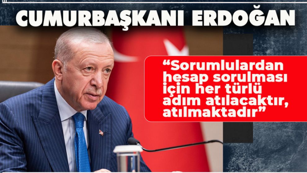 “SORUMLULARDAN HESAP SORULMASI İÇİN HER TÜRLÜ ADIM ATILACAKTIR, ATILMAKTADIR”