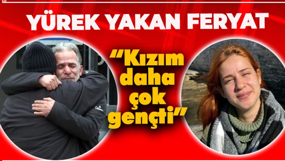 YÜREK YAKAN FERYAT “KIZIM DAHA ÇOK GENÇTİ”